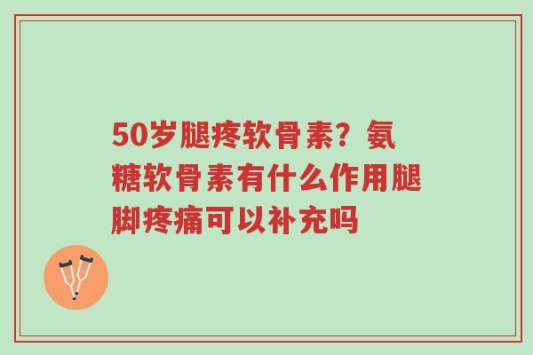 50岁腿疼软骨素？氨糖软骨素有什么作用腿脚疼痛可以补充吗-第1张图片-超越