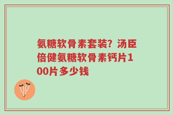 氨糖软骨素套装?汤臣倍健氨糖软骨素钙片100片多少钱-第1张图片-超越 氨糖软骨素套装?汤臣倍健氨糖软骨素钙片100片多少钱-第1张图片-超越