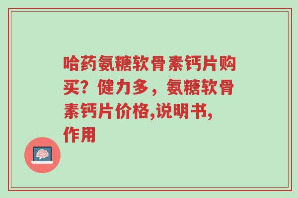 哈药氨糖软骨素钙片购买?健力多,氨糖软骨素钙片价格,说明书,作用-第1张图片-超越 哈药氨糖软骨素钙片购买?健力多,氨糖软骨素钙片价格,说明书,作用-第1张图片-超越
