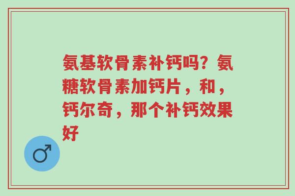 氨基软骨素补钙吗?氨糖软骨素加钙片,和,钙尔奇,那个补钙效果好-第1张图片-超越 氨基软骨素补钙吗?氨糖软骨素加钙片,和,钙尔奇,那个补钙效果好-第1张图片-超越