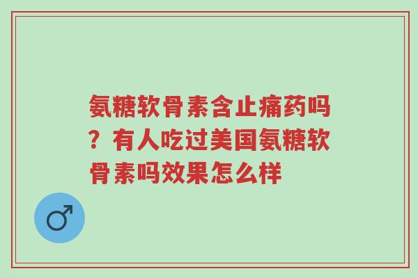 氨糖软骨素含止痛药吗?有人吃过美国氨糖软骨素吗效果怎么样-第1张图片-超越 氨糖软骨素含止痛药吗?有人吃过美国氨糖软骨素吗效果怎么样-第1张图片-超越