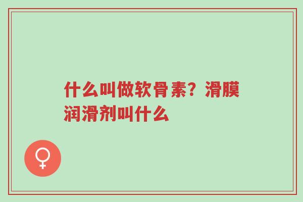 什么叫做软骨素？滑膜润滑剂叫什么-第1张图片-超越