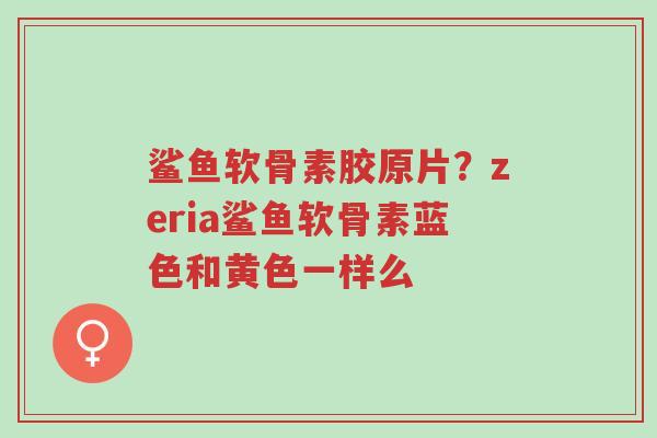 鲨鱼软骨素胶原片?zeria鲨鱼软骨素蓝色和黄色一样么-第1张图片-超越 鲨鱼软骨素胶原片?zeria鲨鱼软骨素蓝色和黄色一样么-第1张图片-超越