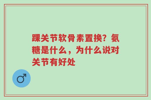 踝关节软骨素置换?氨糖是什么,为什么说对关节有好处-第1张图片-超越 踝关节软骨素置换?氨糖是什么,为什么说对关节有好处-第1张图片-超越