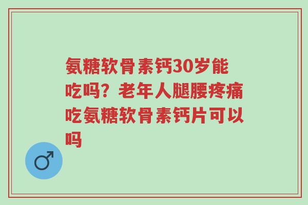 氨糖软骨素钙30岁能吃吗?老年人腿腰疼痛吃氨糖软骨素钙片可以吗-第1张图片-超越 氨糖软骨素钙30岁能吃吗?老年人腿腰疼痛吃氨糖软骨素钙片可以吗-第1张图片-超越