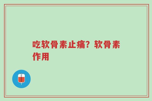 吃软骨素止痛？软骨素作用-第1张图片-超越