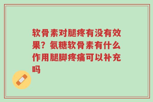 软骨素对腿疼有没有效果?氨糖软骨素有什么作用腿脚疼痛可以补充吗-第1张图片-超越 软骨素对腿疼有没有效果?氨糖软骨素有什么作用腿脚疼痛可以补充吗-第1张图片-超越