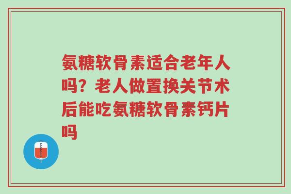 氨糖软骨素适合老年人吗?老人做置换关节术后能吃氨糖软骨素钙片吗-第1张图片-超越 氨糖软骨素适合老年人吗?老人做置换关节术后能吃氨糖软骨素钙片吗-第1张图片-超越