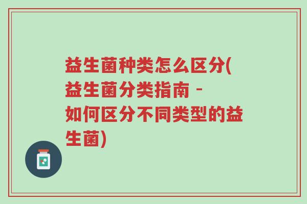 益生菌种类怎么区分(益生菌分类指南 - 如何区分不同类型的益生菌)-第1张图片-超越 益生菌种类怎么区分(益生菌分类指南 - 如何区分不同类型的益生菌)-第1张图片-超越