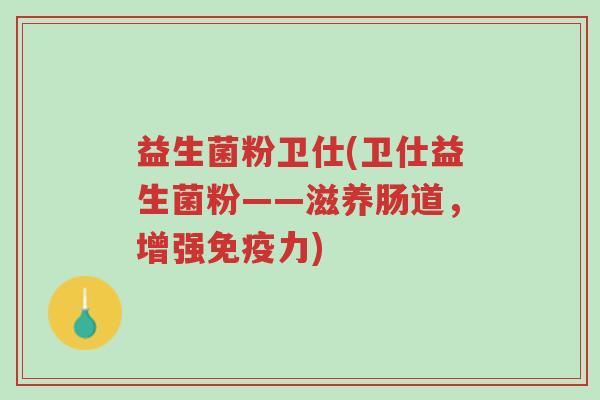 益生菌粉卫仕(卫仕益生菌粉——滋养肠道,增强免疫力)-第1张图片-超越 益生菌粉卫仕(卫仕益生菌粉——滋养肠道,增强免疫力)-第1张图片-超越
