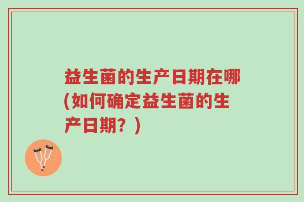 益生菌的生产日期在哪(如何确定益生菌的生产日期?)-第1张图片-超越 益生菌的生产日期在哪(如何确定益生菌的生产日期?)-第1张图片-超越