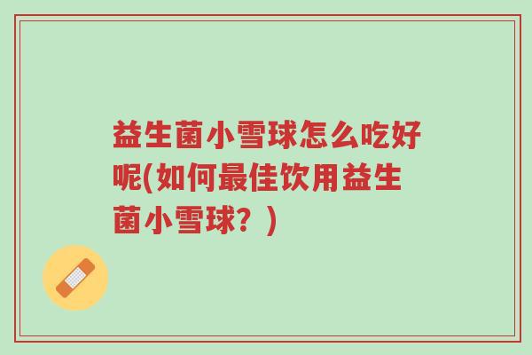 益生菌小雪球怎么吃好呢(如何最佳饮用益生菌小雪球?)-第1张图片-超越 益生菌小雪球怎么吃好呢(如何最佳饮用益生菌小雪球?)-第1张图片-超越