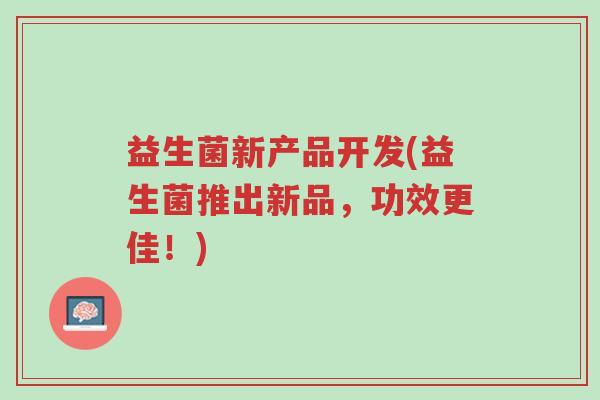 益生菌新产品开发(益生菌推出新品,功效更佳!)-第1张图片-超越 益生菌新产品开发(益生菌推出新品,功效更佳!)-第1张图片-超越