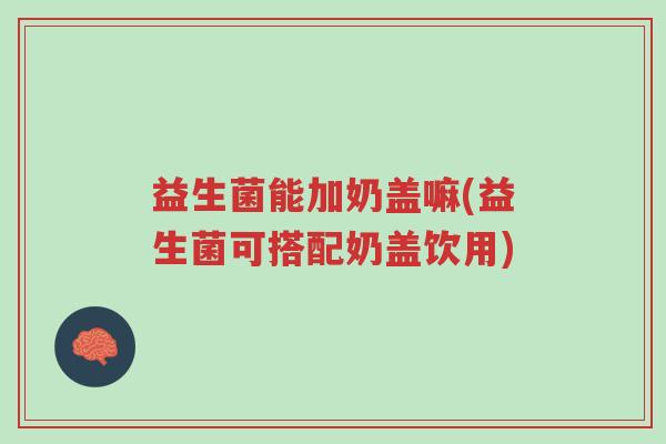 益生菌能加奶盖嘛(益生菌可搭配奶盖饮用)-第1张图片-超越 益生菌能加奶盖嘛(益生菌可搭配奶盖饮用)-第1张图片-超越