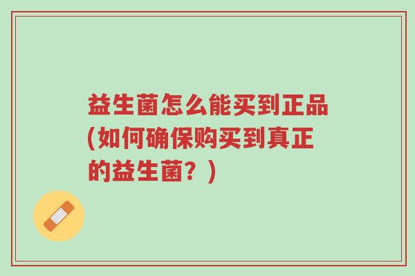 益生菌怎么能买到正品(如何确保购买到真正的益生菌?)-第1张图片-超越 益生菌怎么能买到正品(如何确保购买到真正的益生菌?)-第1张图片-超越