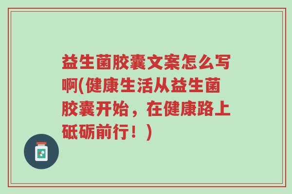 益生菌胶囊文案怎么写啊(健康生活从益生菌胶囊开始,在健康路上砥砺前行!)-第1张图片-超越 益生菌胶囊文案怎么写啊(健康生活从益生菌胶囊开始,在健康路上砥砺前行!)-第1张图片-超越