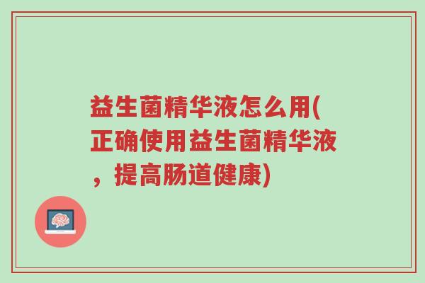 益生菌精华液怎么用(正确使用益生菌精华液,提高肠道健康)-第1张图片-超越 益生菌精华液怎么用(正确使用益生菌精华液,提高肠道健康)-第1张图片-超越