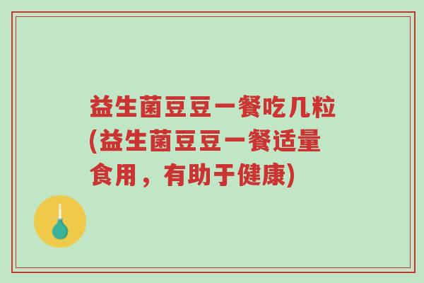 益生菌豆豆一餐吃几粒(益生菌豆豆一餐适量食用,有助于健康)-第1张图片-超越 益生菌豆豆一餐吃几粒(益生菌豆豆一餐适量食用,有助于健康)-第1张图片-超越