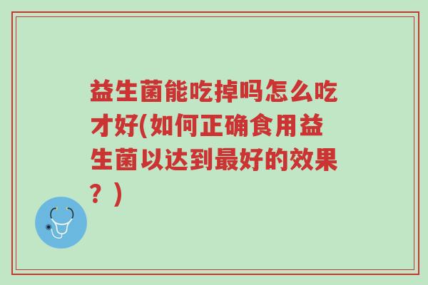 益生菌能吃掉吗怎么吃才好(如何正确食用益生菌以达到最好的效果?)-第1张图片-超越 益生菌能吃掉吗怎么吃才好(如何正确食用益生菌以达到最好的效果?)-第1张图片-超越