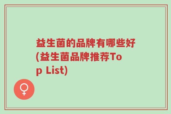 益生菌的品牌有哪些好(益生菌品牌推荐Top List)-第1张图片-超越 益生菌的品牌有哪些好(益生菌品牌推荐Top List)-第1张图片-超越