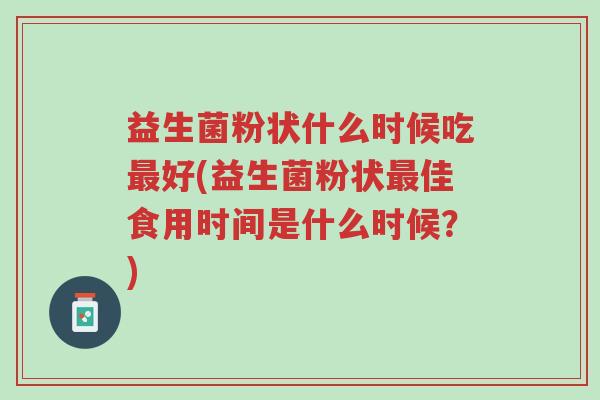 益生菌粉状什么时候吃最好(益生菌粉状最佳食用时间是什么时候？)-第1张图片-超越