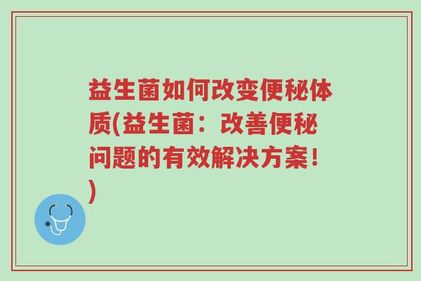 益生菌如何改变便秘体质(益生菌:改善便秘问题的有效解决方案!)-第1张图片-超越 益生菌如何改变便秘体质(益生菌:改善便秘问题的有效解决方案!)-第1张图片-超越