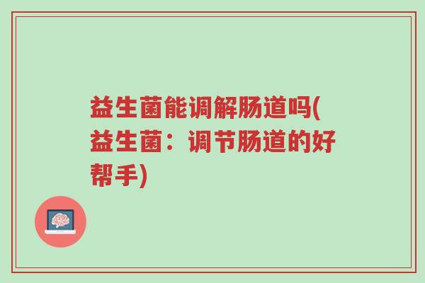 益生菌能调解肠道吗(益生菌：调节肠道的好帮手)-第1张图片-超越