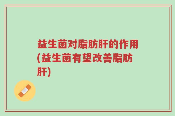 益生菌对脂肪肝的作用(益生菌有望改善脂肪肝)-第1张图片-超越