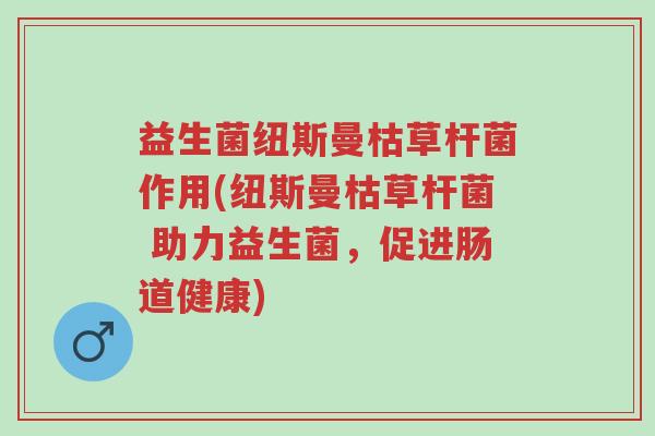益生菌纽斯曼枯草杆菌作用(纽斯曼枯草杆菌 助力益生菌,促进肠道健康)-第1张图片-超越 益生菌纽斯曼枯草杆菌作用(纽斯曼枯草杆菌 助力益生菌,促进肠道健康)-第1张图片-超越