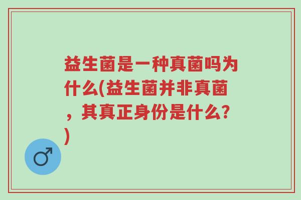 益生菌是一种真菌吗为什么(益生菌并非真菌，其真正身份是什么？)-第1张图片-超越