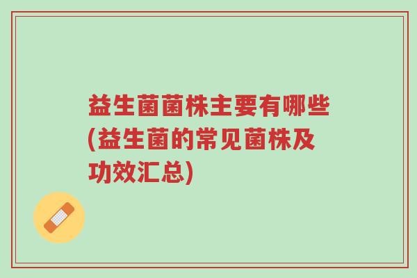 益生菌菌株主要有哪些(益生菌的常见菌株及功效汇总)-第1张图片-超越 益生菌菌株主要有哪些(益生菌的常见菌株及功效汇总)-第1张图片-超越
