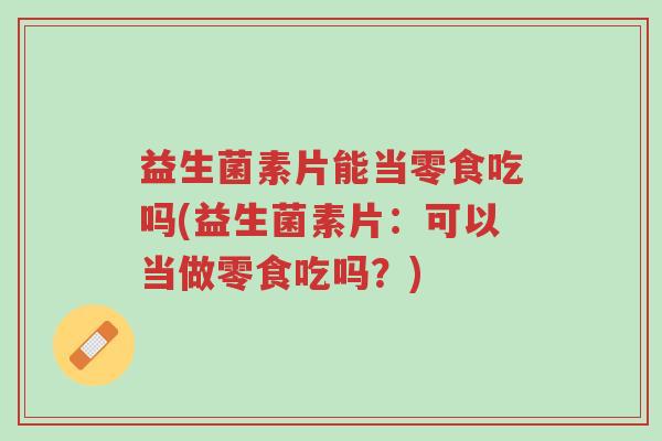益生菌素片能当零食吃吗(益生菌素片:可以当做零食吃吗?)-第1张图片-超越 益生菌素片能当零食吃吗(益生菌素片:可以当做零食吃吗?)-第1张图片-超越