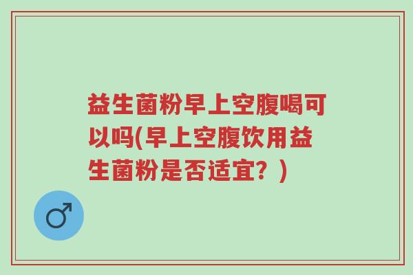 益生菌粉早上空腹喝可以吗(早上空腹饮用益生菌粉是否适宜?)-第1张图片-超越 益生菌粉早上空腹喝可以吗(早上空腹饮用益生菌粉是否适宜?)-第1张图片-超越