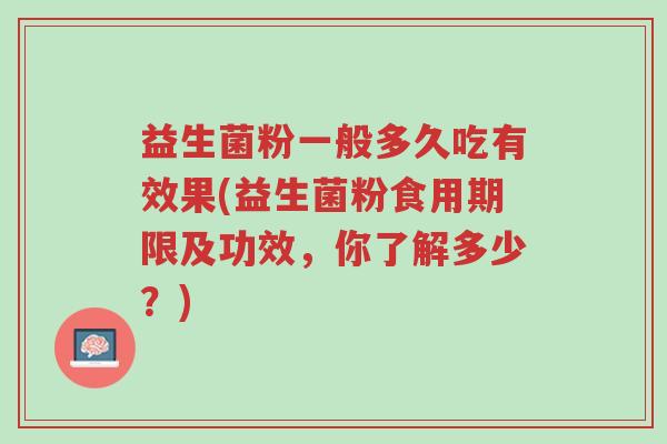 益生菌粉一般多久吃有效果(益生菌粉食用期限及功效,你了解多少?)-第1张图片-超越 益生菌粉一般多久吃有效果(益生菌粉食用期限及功效,你了解多少?)-第1张图片-超越