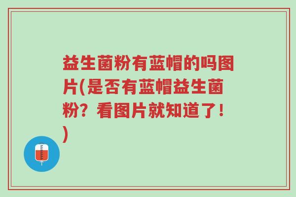 益生菌粉有蓝帽的吗图片(是否有蓝帽益生菌粉?看图片就知道了!)-第1张图片-超越 益生菌粉有蓝帽的吗图片(是否有蓝帽益生菌粉?看图片就知道了!)-第1张图片-超越