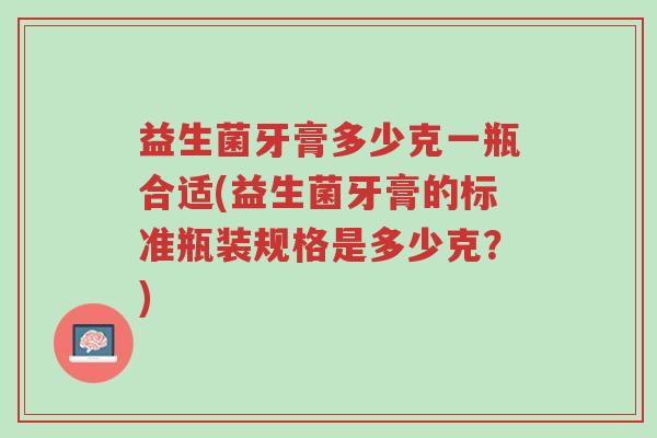 益生菌牙膏多少克一瓶合适(益生菌牙膏的标准瓶装规格是多少克?)-第1张图片-超越 益生菌牙膏多少克一瓶合适(益生菌牙膏的标准瓶装规格是多少克?)-第1张图片-超越