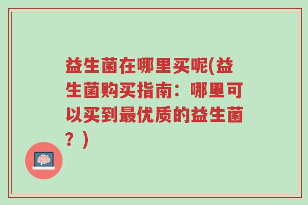 益生菌在哪里买呢(益生菌购买指南:哪里可以买到最优质的益生菌?)-第1张图片-超越 益生菌在哪里买呢(益生菌购买指南:哪里可以买到最优质的益生菌?)-第1张图片-超越