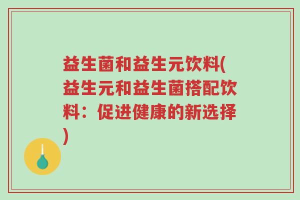 益生菌和益生元饮料(益生元和益生菌搭配饮料:促进健康的新选择)-第1张图片-超越 益生菌和益生元饮料(益生元和益生菌搭配饮料:促进健康的新选择)-第1张图片-超越
