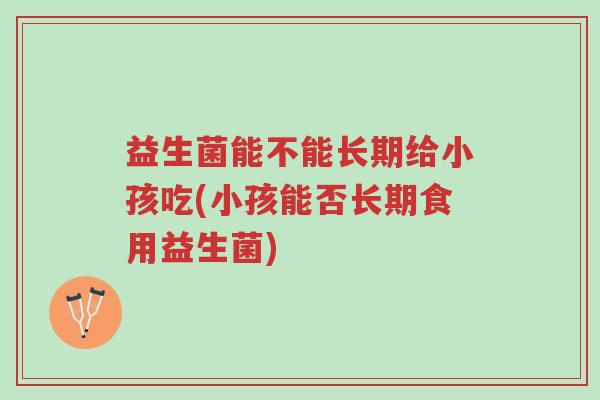 益生菌能不能长期给小孩吃(小孩能否长期食用益生菌)-第1张图片-超越 益生菌能不能长期给小孩吃(小孩能否长期食用益生菌)-第1张图片-超越
