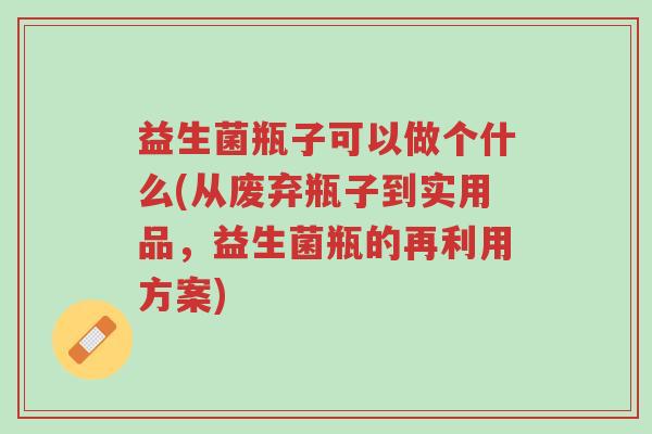 益生菌瓶子可以做个什么(从废弃瓶子到实用品,益生菌瓶的再利用方案)-第1张图片-超越 益生菌瓶子可以做个什么(从废弃瓶子到实用品,益生菌瓶的再利用方案)-第1张图片-超越