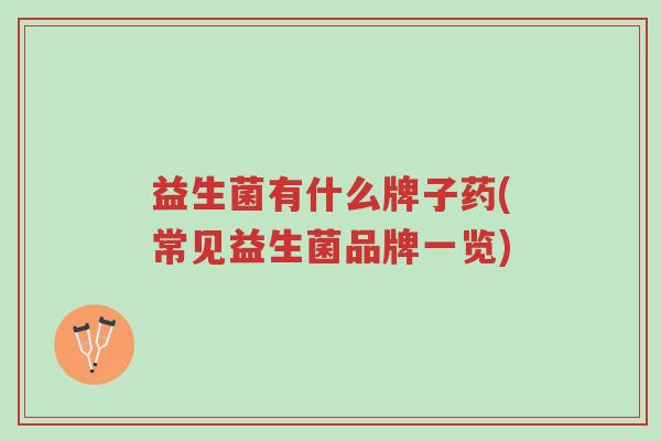 益生菌有什么牌子药(常见益生菌品牌一览)-第1张图片-超越 益生菌有什么牌子药(常见益生菌品牌一览)-第1张图片-超越