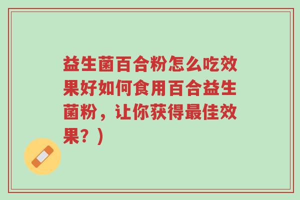 益生菌百合粉怎么吃效果好如何食用百合益生菌粉,让你获得最佳效果?)-第1张图片-超越 益生菌百合粉怎么吃效果好如何食用百合益生菌粉,让你获得最佳效果?)-第1张图片-超越