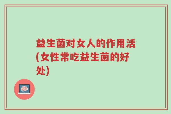 益生菌对女人的作用活(女性常吃益生菌的好处)-第1张图片-超越 益生菌对女人的作用活(女性常吃益生菌的好处)-第1张图片-超越