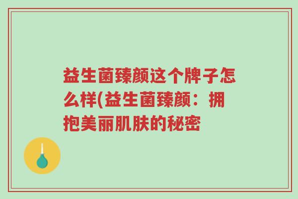 益生菌臻颜这个牌子怎么样(益生菌臻颜:拥抱美丽肌肤的秘密-第1张图片-超越 益生菌臻颜这个牌子怎么样(益生菌臻颜:拥抱美丽肌肤的秘密-第1张图片-超越