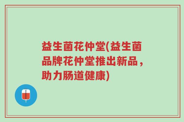 益生菌花仲堂(益生菌品牌花仲堂推出新品,助力肠道健康)-第1张图片-超越 益生菌花仲堂(益生菌品牌花仲堂推出新品,助力肠道健康)-第1张图片-超越