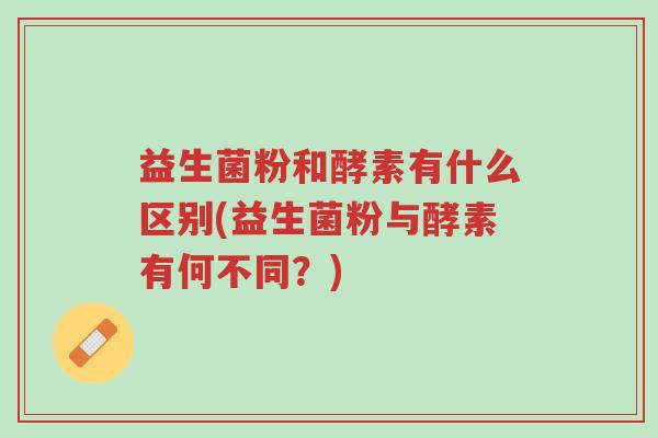 益生菌粉和酵素有什么区别(益生菌粉与酵素有何不同?)-第1张图片-超越 益生菌粉和酵素有什么区别(益生菌粉与酵素有何不同?)-第1张图片-超越