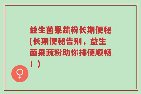 益生菌果蔬粉长期便秘(长期便秘告别，益生菌果蔬粉助你排便顺畅！)-第1张图片-超越