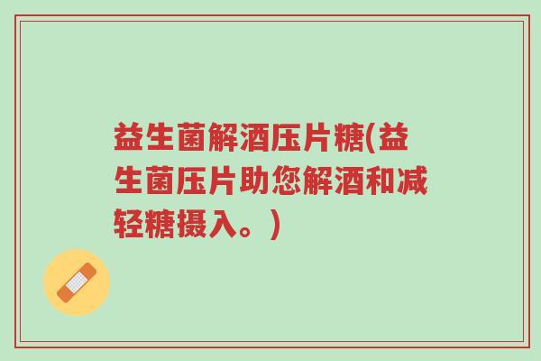 益生菌解酒压片糖(益生菌压片助您解酒和减轻糖摄入。)-第1张图片-超越 益生菌解酒压片糖(益生菌压片助您解酒和减轻糖摄入。)-第1张图片-超越