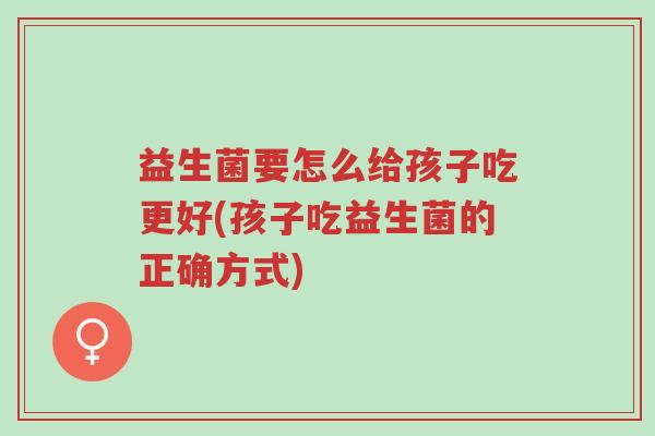 益生菌要怎么给孩子吃更好(孩子吃益生菌的正确方式)-第1张图片-超越 益生菌要怎么给孩子吃更好(孩子吃益生菌的正确方式)-第1张图片-超越