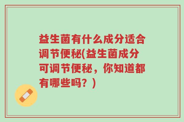 益生菌有什么成分适合调节便秘(益生菌成分可调节便秘,你知道都有哪些吗?)-第1张图片-超越 益生菌有什么成分适合调节便秘(益生菌成分可调节便秘,你知道都有哪些吗?)-第1张图片-超越